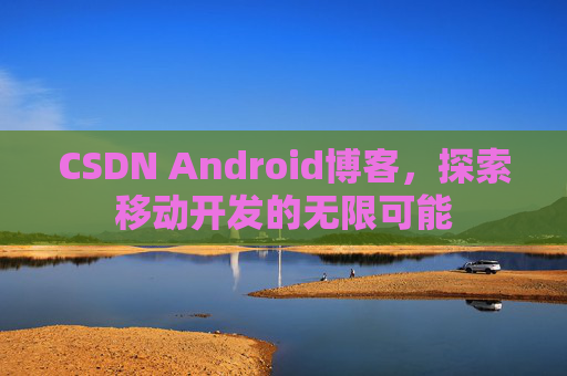 CSDN Android博客，探索移动开发的无限可能